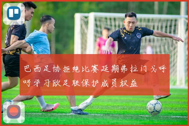 巴西足协拒绝比赛延期弗拉门戈呼吁学习欧足联保护成员权益
