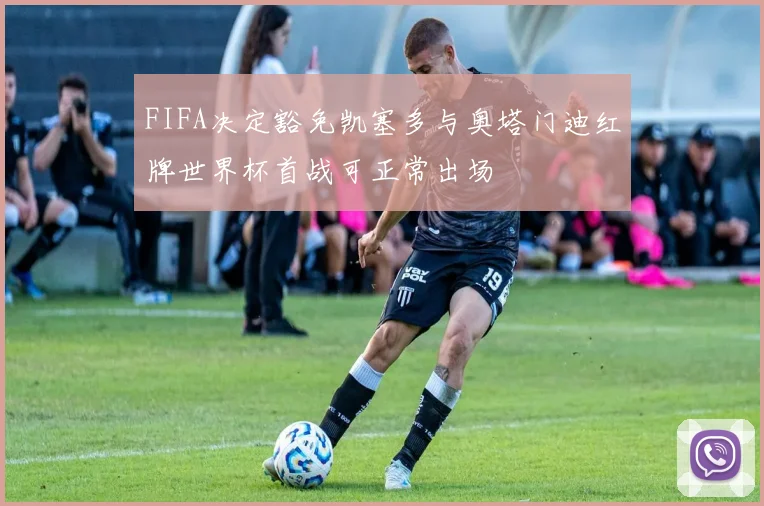 FIFA决定豁免凯塞多与奥塔门迪红牌世界杯首战可正常出场