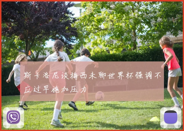 斯卡洛尼谈梅西未聊世界杯强调不应过早施加压力