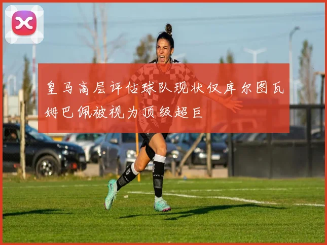 皇马高层评估球队现状仅库尔图瓦姆巴佩被视为顶级超巨