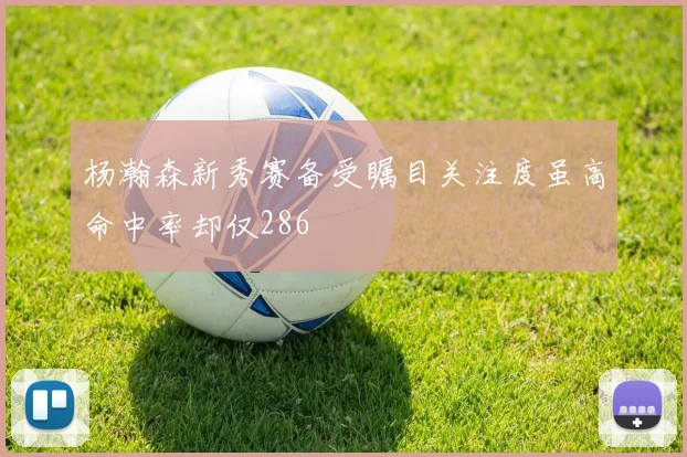 杨瀚森新秀赛备受瞩目关注度虽高命中率却仅286