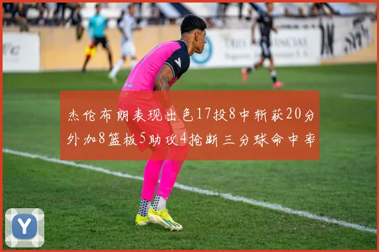 杰伦布朗表现出色17投8中斩获20分外加8篮板5助攻4抢断三分球命中率待提升