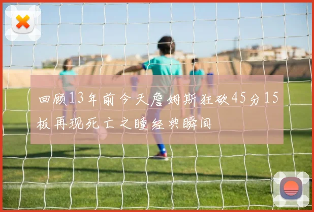 回顾13年前今天詹姆斯狂砍45分15板再现死亡之瞳经典瞬间