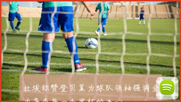 杜埃称赞登贝莱为球队领袖强调全力争夺每一个奖杯的决心