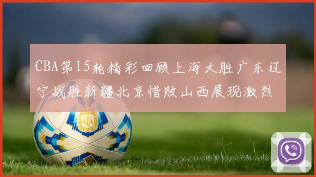 CBA第15轮精彩回顾上海大胜广东辽宁战胜新疆北京惜败山西展现激烈竞争