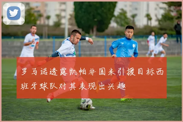 罗马诺透露凯帕非国米引援目标西班牙球队对其表现出兴趣