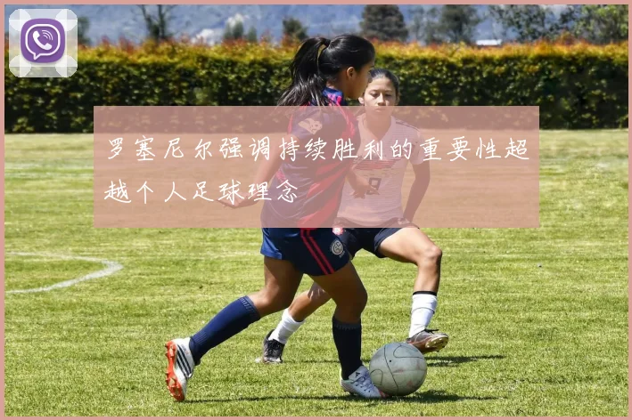 罗塞尼尔强调持续胜利的重要性超越个人足球理念