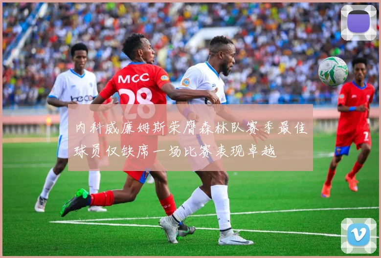 内科威廉姆斯荣膺森林队赛季最佳球员仅缺席一场比赛表现卓越