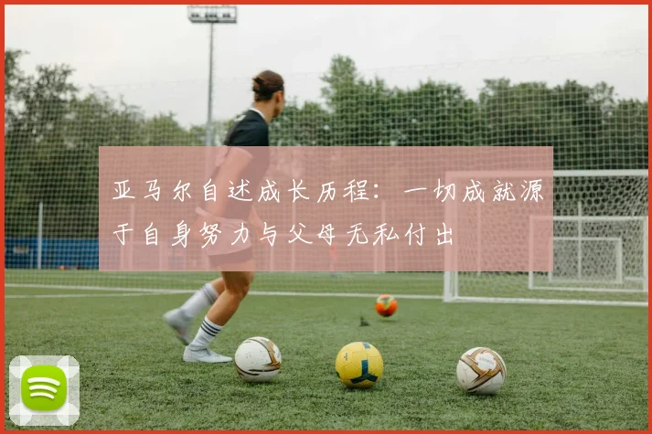 亚马尔自述成长历程：一切成就源于自身努力与父母无私付出