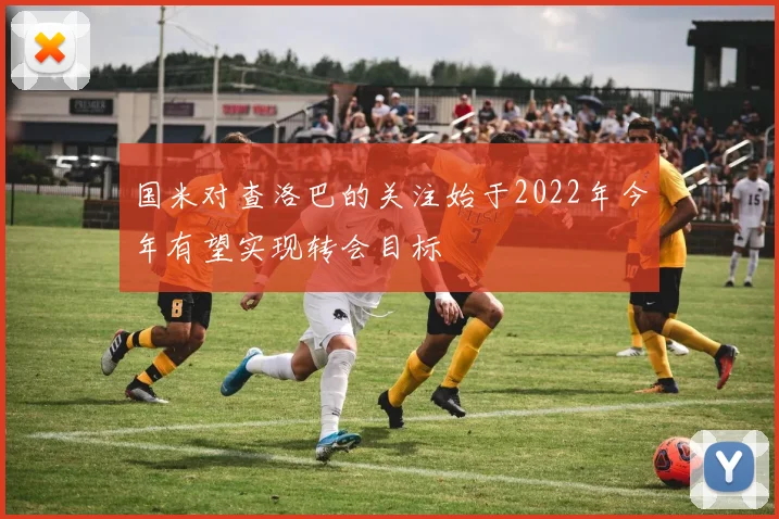 国米对查洛巴的关注始于2022年今年有望实现转会目标