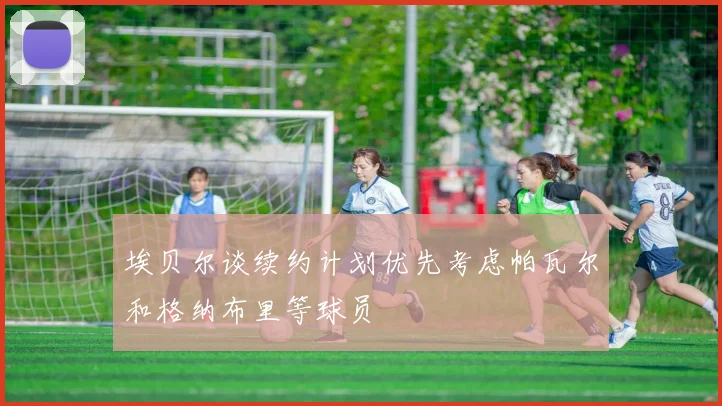 埃贝尔谈续约计划优先考虑帕瓦尔和格纳布里等球员