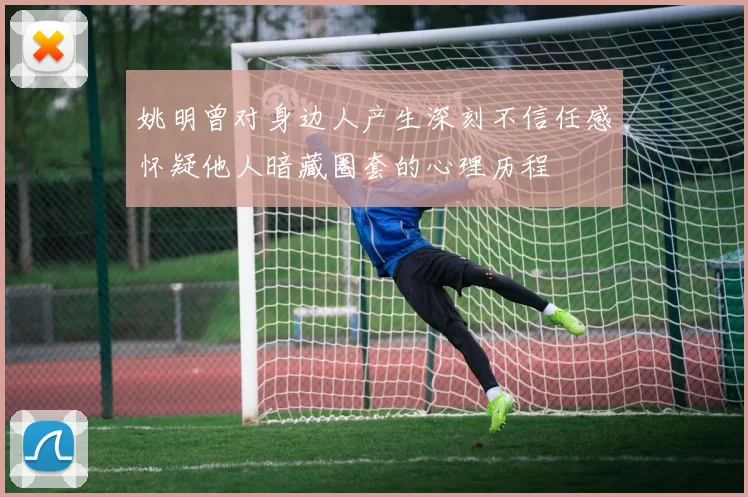 姚明曾对身边人产生深刻不信任感怀疑他人暗藏圈套的心理历程