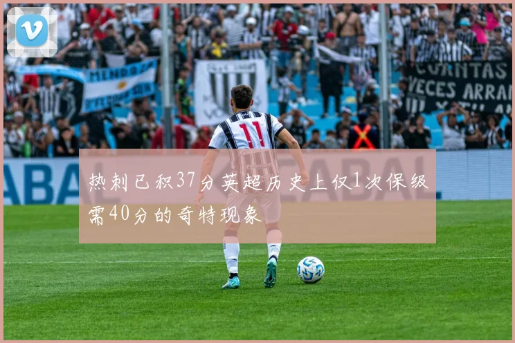热刺已积37分英超历史上仅1次保级需40分的奇特现象