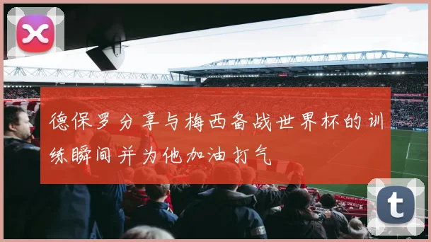 德保罗分享与梅西备战世界杯的训练瞬间并为他加油打气