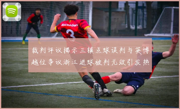 裁判评议揭示三镇点球误判与英博越位争议浙江进球被判无效引发热议