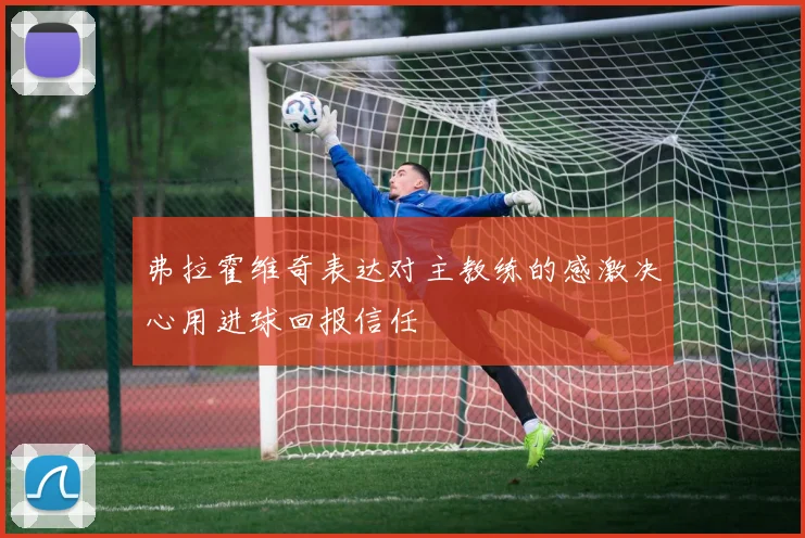弗拉霍维奇表达对主教练的感激决心用进球回报信任