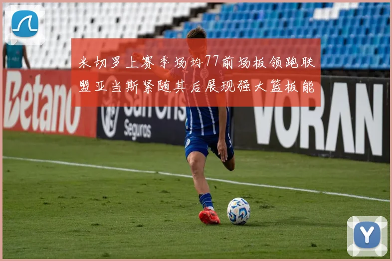 米切罗上赛季场均77前场板领跑联盟亚当斯紧随其后展现强大篮板能力