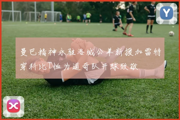 曼巴精神永驻洛城公羊新援加雷特穿科比T恤为道奇队开球致敬