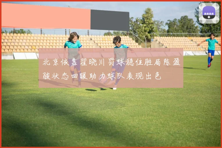 北京依靠翟晓川罚球稳住胜局陈盈骏状态回暖助力球队表现出色