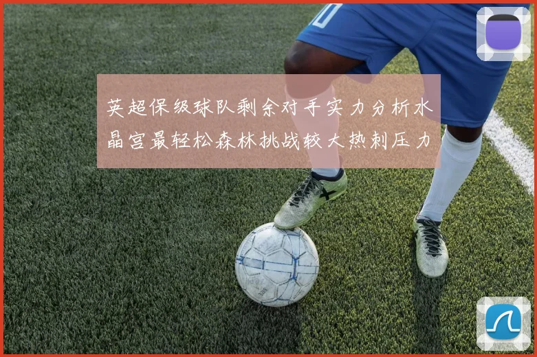 英超保级球队剩余对手实力分析水晶宫最轻松森林挑战较大热刺压力中等