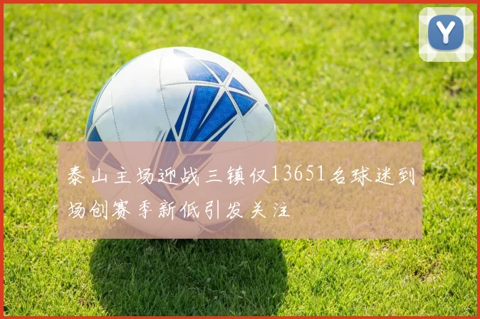 泰山主场迎战三镇仅13651名球迷到场创赛季新低引发关注