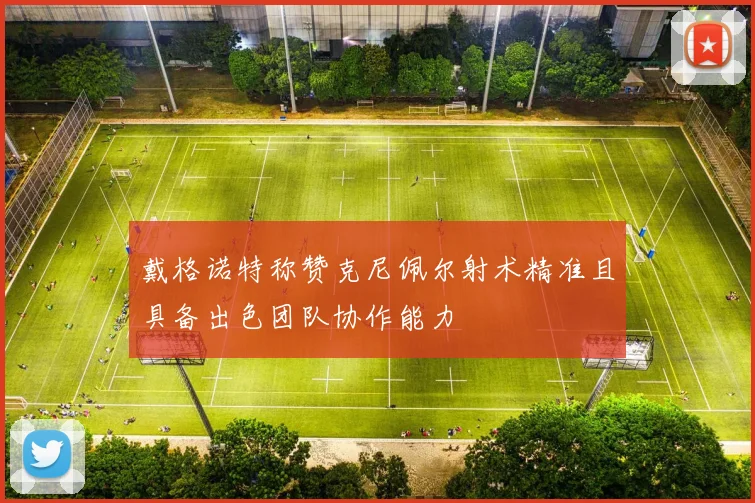 戴格诺特称赞克尼佩尔射术精准且具备出色团队协作能力