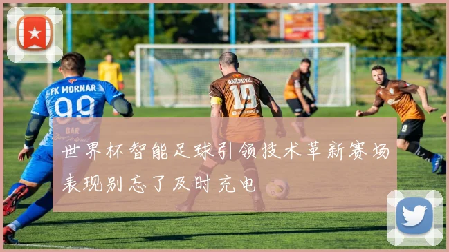 世界杯智能足球引领技术革新赛场表现别忘了及时充电
