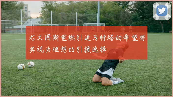 尤文图斯重燃引进马特塔的希望将其视为理想的引援选择