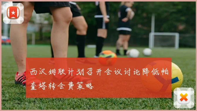 西汉姆联计划召开会议讨论降低帕奎塔转会费策略
