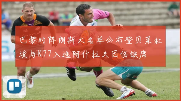 巴黎对阵朗斯大名单公布登贝莱杜埃与K77入选阿什拉夫因伤缺席